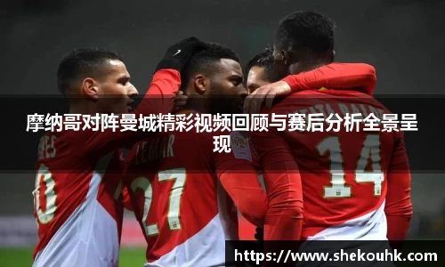 摩纳哥对阵曼城精彩视频回顾与赛后分析全景呈现