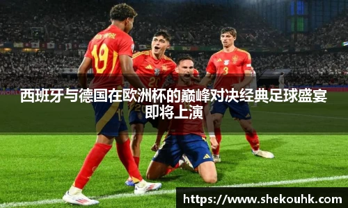 西班牙与德国在欧洲杯的巅峰对决经典足球盛宴即将上演