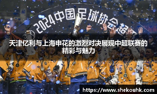 天津亿利与上海申花的激烈对决展现中超联赛的精彩与魅力
